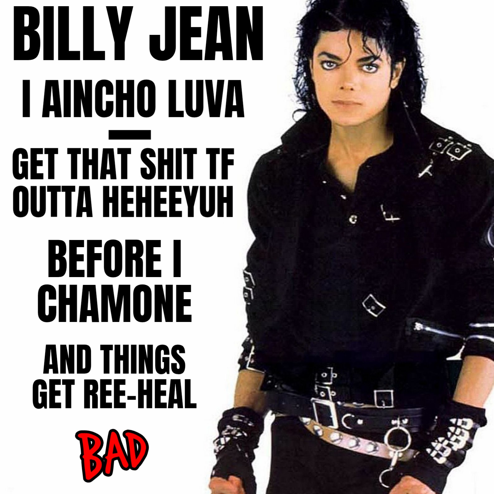 a meme of michael jackson during his bad music video phase and he's in his black leather pants and jacket and glove, and the text says, billy jean i aincho lova, get that shet tf outta hee hee yur before I cha moan and things get re-heal.