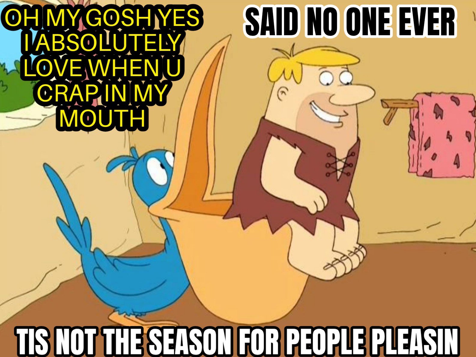 a meme of barney rubble from the flintstones taking a dump into the mouth of a deep billed pelican as if it's his toilet, and the pelican is saying oh yes I just love it when you crap into my mouth like that, and the text to the side says, said no one ever, and it says at the bottom, tis not the season for people pleasing.
