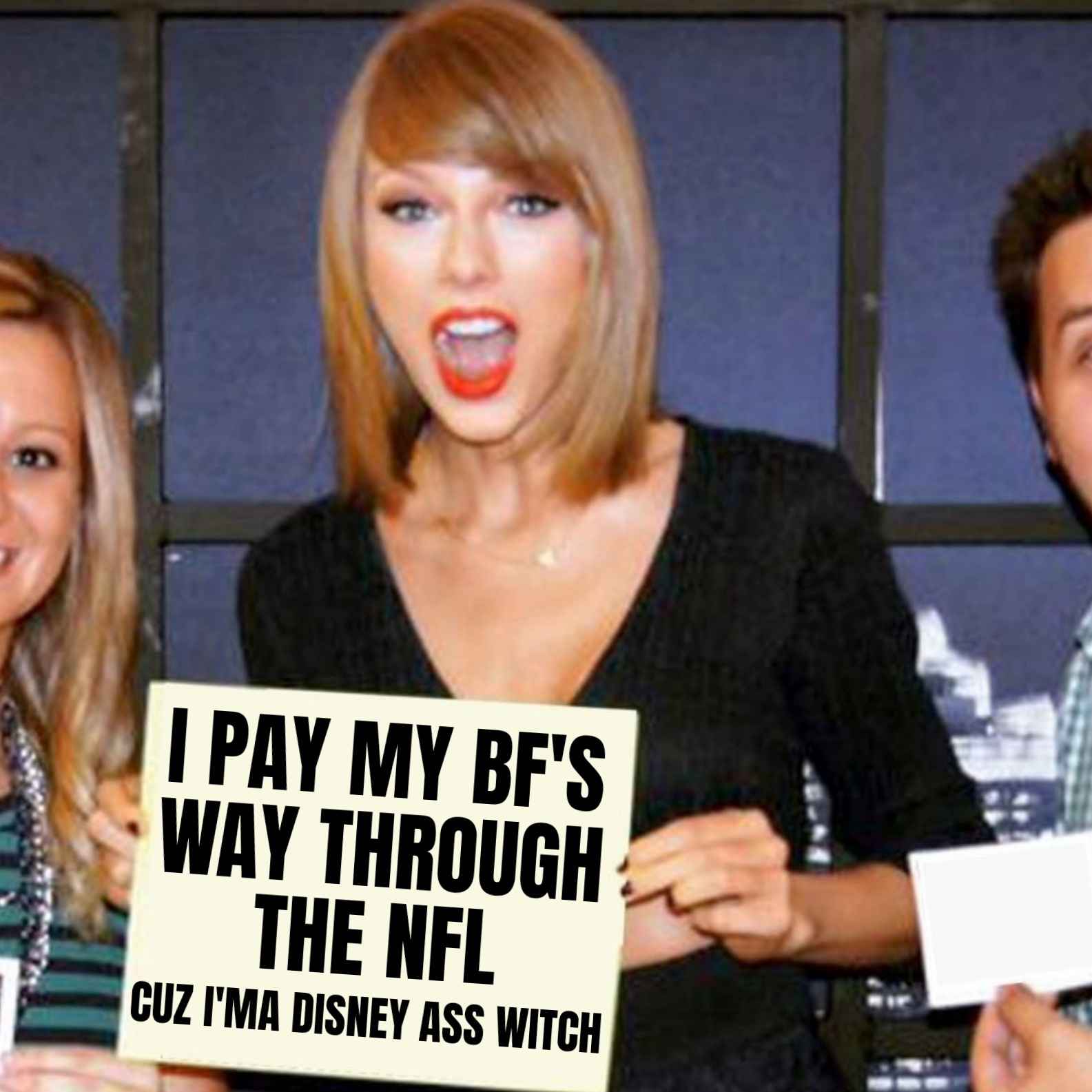 a picture of taylor swift wide open mouthed and holding up a sign that reads, I paid my boyfriend's way through the nfl, because I'm a disney ass witch.