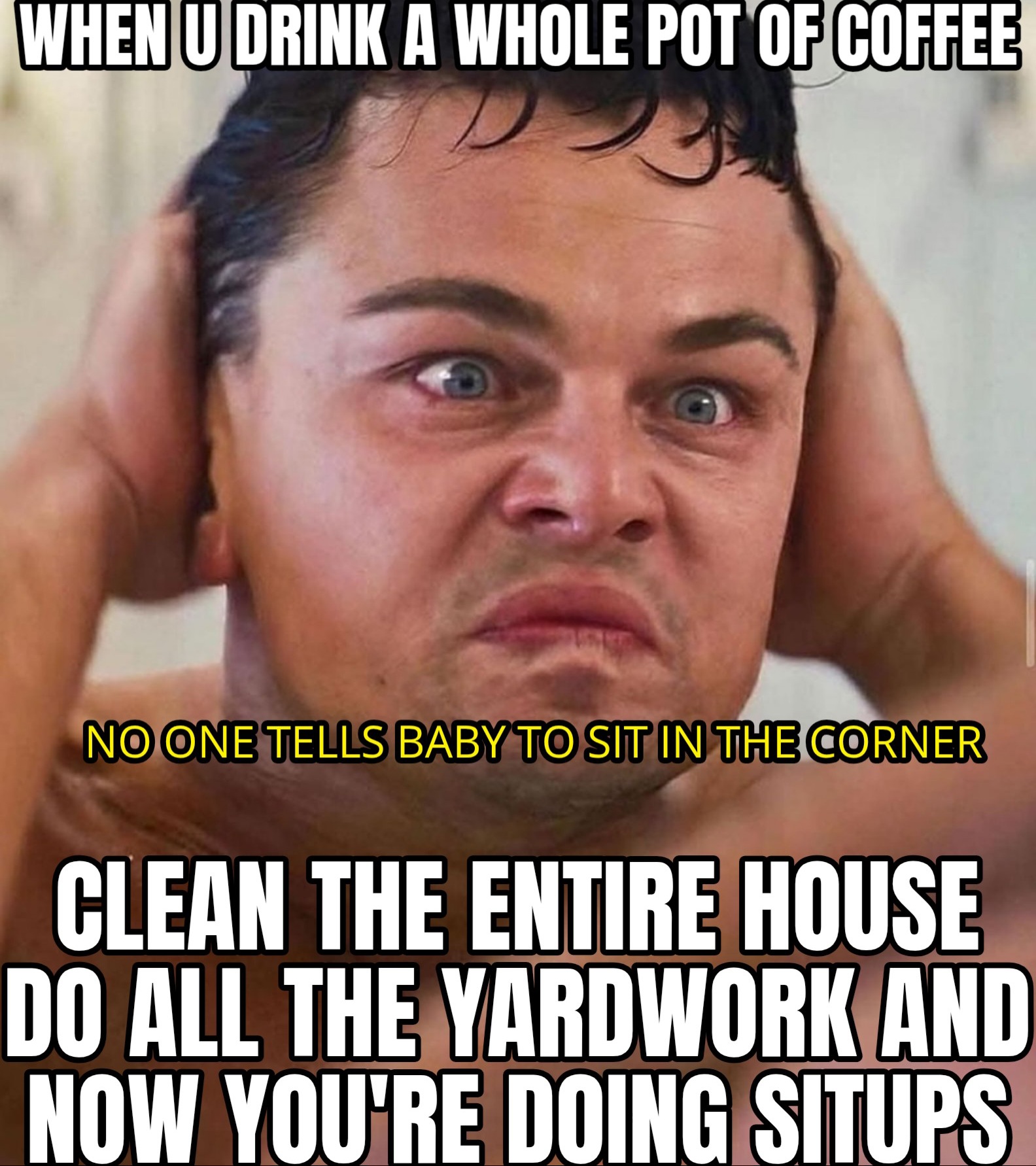 a meme of leonardo dicaprio pulling the skin of his face back in the mirror, but he is sweaty with his hair wet, and it looks like he's working out super fast, and the meme says, when u drink a whole pot of coffee, clean the entire house, do all the yard work, and now you're doing situps, and leonardo is sayting, no one tells baby to sit in the corner.
